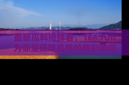 最新瓜料抢鲜看，166.run为你呈现吃瓜界的精彩瞬间！