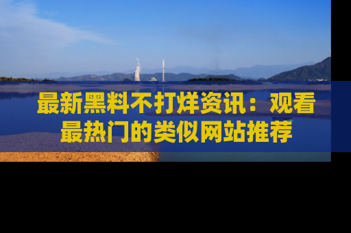 最新黑料不打烊资讯：观看最热门的类似网站推荐