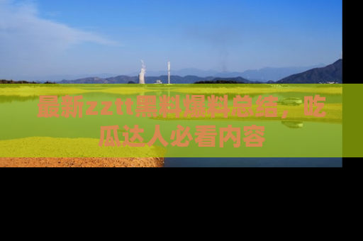 最新zztt黑料爆料总结,吃瓜达人必看内容