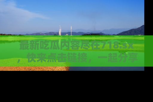 最新吃瓜内容尽在718.sx,快来点击链接,一起分享那些精彩瞬间!