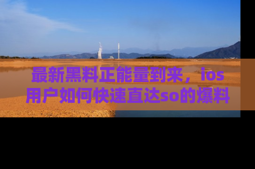 最新黑料正能量到来，ios用户如何快速直达so的爆料？