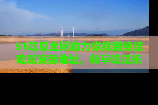 51吃瓜全网助力你找到绝佳吃瓜资源地址,畅享吃瓜乐趣!