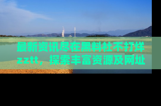 最新资讯尽在黑料社不打烊zztt，探索丰富资源及网址！