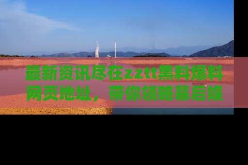 最新资讯尽在zztt黑料爆料网页地址，带你领略幕后娱乐圈的精彩瞬间！